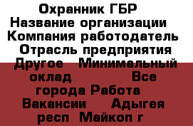 Охранник ГБР › Название организации ­ Компания-работодатель › Отрасль предприятия ­ Другое › Минимальный оклад ­ 19 000 - Все города Работа » Вакансии   . Адыгея респ.,Майкоп г.